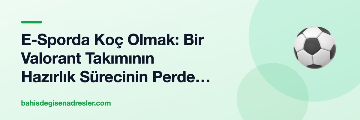 E-Sporda Koç Olmak: Bir Valorant Takımının Hazırlık Sürecinin Perde Arkası