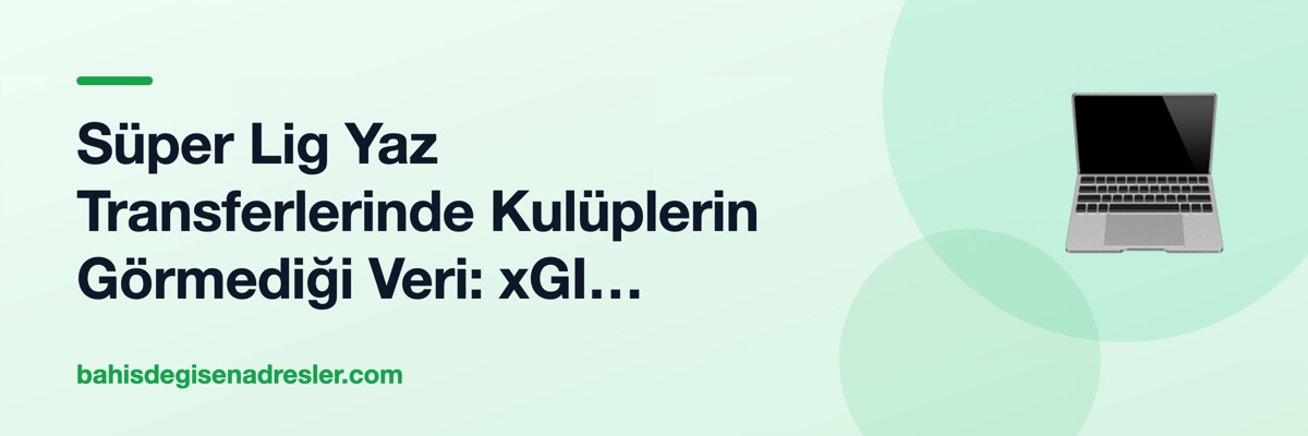Süper Lig Yaz Transferlerinde Kulüplerin Görmediği Veri: xGI Metrikleri